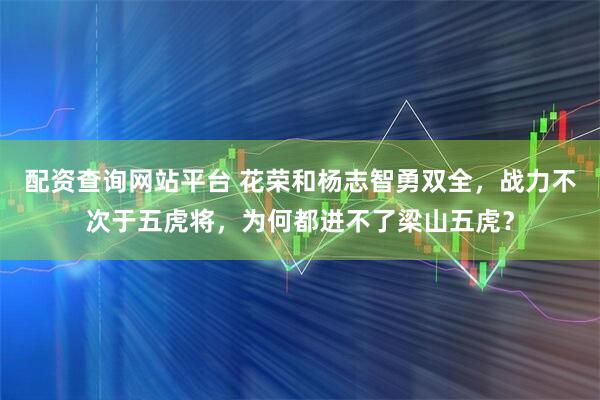 配资查询网站平台 花荣和杨志智勇双全，战力不次于五虎将，为何都进不了梁山五虎？
