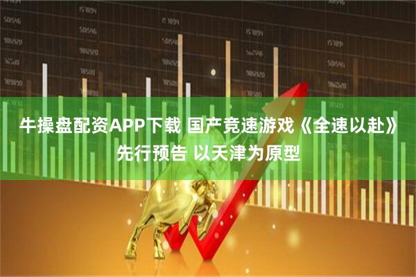 牛操盘配资APP下载 国产竞速游戏《全速以赴》先行预告 以天津为原型