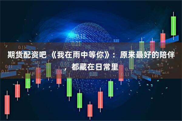 期货配资吧 《我在雨中等你》：原来最好的陪伴，都藏在日常里