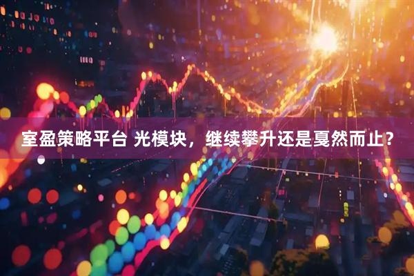 室盈策略平台 光模块，继续攀升还是戛然而止？