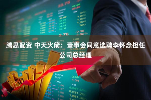 腾思配资 中天火箭：董事会同意选聘李怀念担任公司总经理