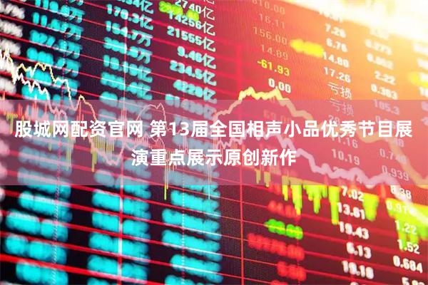 股城网配资官网 第13届全国相声小品优秀节目展演重点展示原创新作