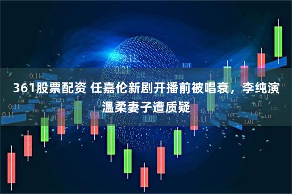 361股票配资 任嘉伦新剧开播前被唱衰，李纯演温柔妻子遭质疑