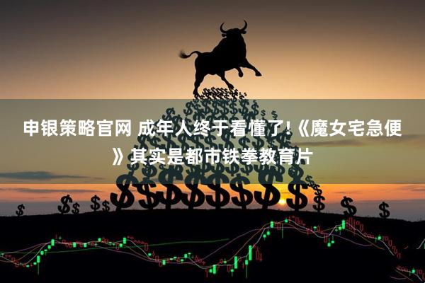 申银策略官网 成年人终于看懂了!《魔女宅急便》其实是都市铁拳教育片