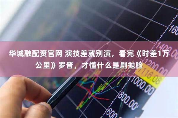 华城融配资官网 演技差就别演，看完《时差1万公里》罗晋，才懂什么是剧抛脸
