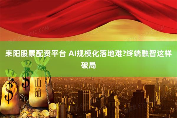 耒阳股票配资平台 AI规模化落地难?终端融智这样破局