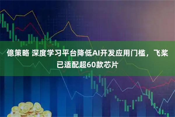 億策略 深度学习平台降低AI开发应用门槛，飞桨已适配超60款芯片