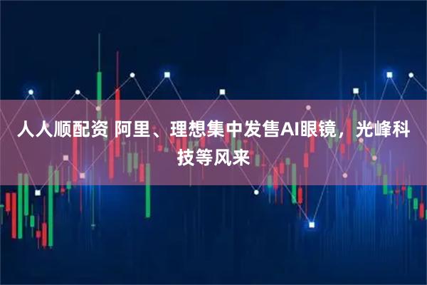 人人顺配资 阿里、理想集中发售AI眼镜，光峰科技等风来
