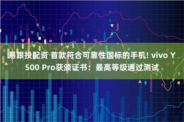 易跟投配资 首款符合可靠性国标的手机! vivo Y500 Pro获颁证书：最高等级通过测试