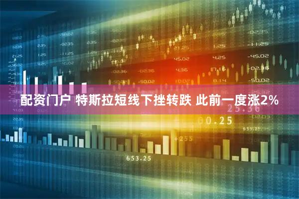 配资门户 特斯拉短线下挫转跌 此前一度涨2%