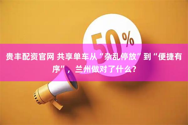 贵丰配资官网 共享单车从“杂乱停放”到“便捷有序”，兰州做对了什么？