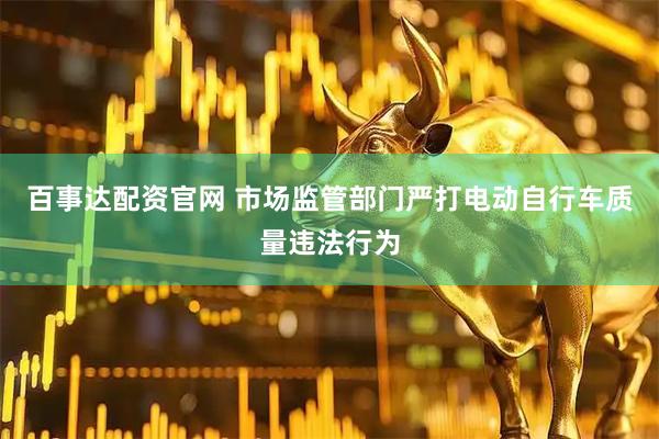 百事达配资官网 市场监管部门严打电动自行车质量违法行为