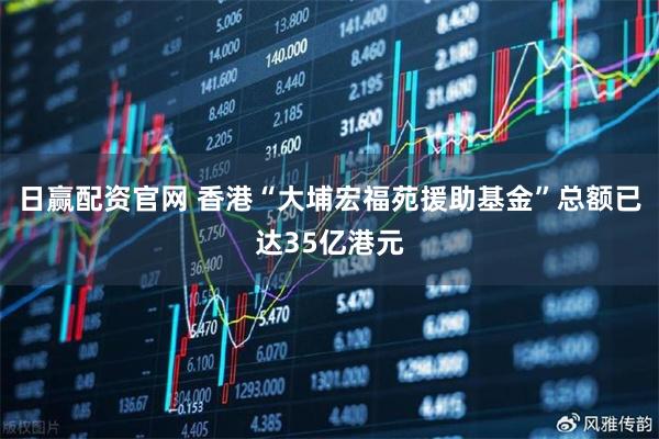 日赢配资官网 香港“大埔宏福苑援助基金”总额已达35亿港元