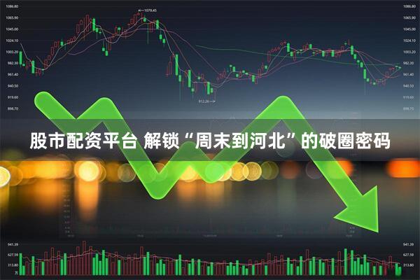 股市配资平台 解锁“周末到河北”的破圈密码