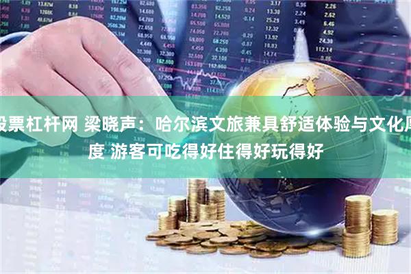 股票杠杆网 梁晓声：哈尔滨文旅兼具舒适体验与文化厚度 游客可吃得好住得好玩得好