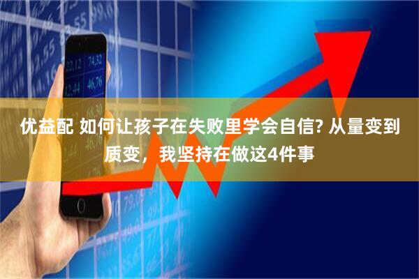 优益配 如何让孩子在失败里学会自信? 从量变到质变，我坚持在做这4件事