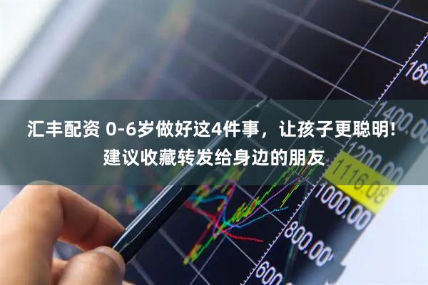 汇丰配资 0-6岁做好这4件事，让孩子更聪明! 建议收藏转发给身边的朋友
