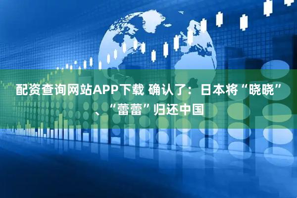 配资查询网站APP下载 确认了：日本将“晓晓”、“蕾蕾”归还中国