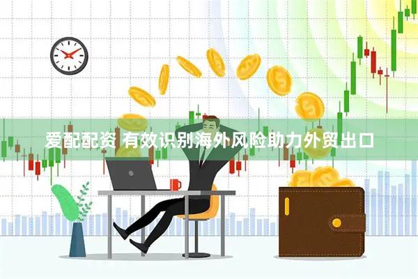 爱配配资 有效识别海外风险助力外贸出口