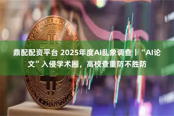 鼎配配资平台 2025年度AI乱象调查丨“AI论文”入侵学术圈，高校查重防不胜防