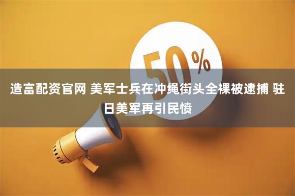 造富配资官网 美军士兵在冲绳街头全裸被逮捕 驻日美军再引民愤
