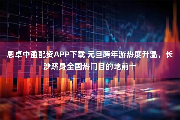 恩卓中盈配资APP下载 元旦跨年游热度升温，长沙跻身全国热门目的地前十