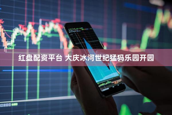 红盘配资平台 大庆冰河世纪猛犸乐园开园