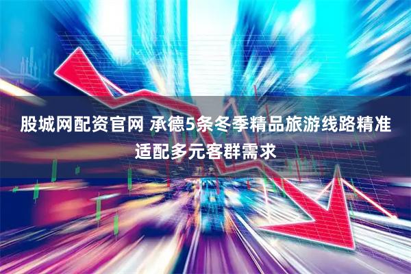 股城网配资官网 承德5条冬季精品旅游线路精准适配多元客群需求