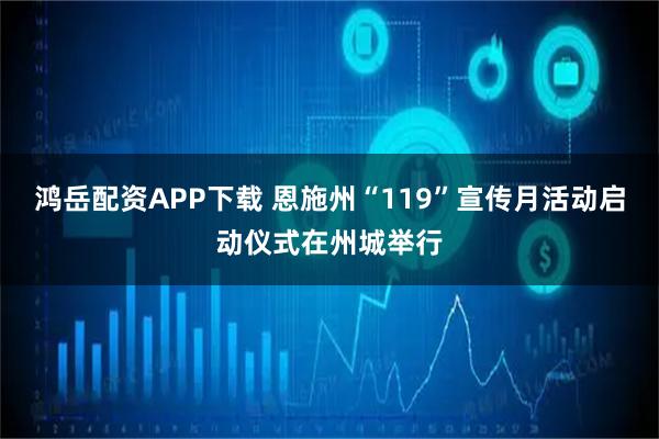 鸿岳配资APP下载 恩施州“119”宣传月活动启动仪式在州城举行