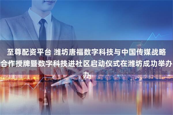 至尊配资平台 潍坊唐福数字科技与中国传媒战略合作授牌暨数字科技进社区启动仪式在潍坊成功举办