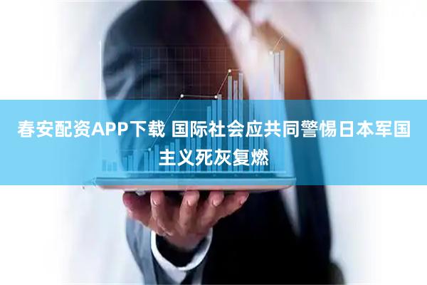 春安配资APP下载 国际社会应共同警惕日本军国主义死灰复燃