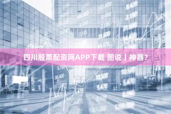 四川股票配资网APP下载 图说丨神器？