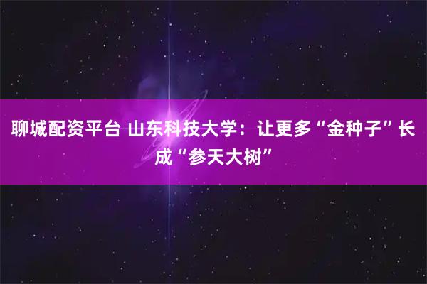 聊城配资平台 山东科技大学：让更多“金种子”长成“参天大树”