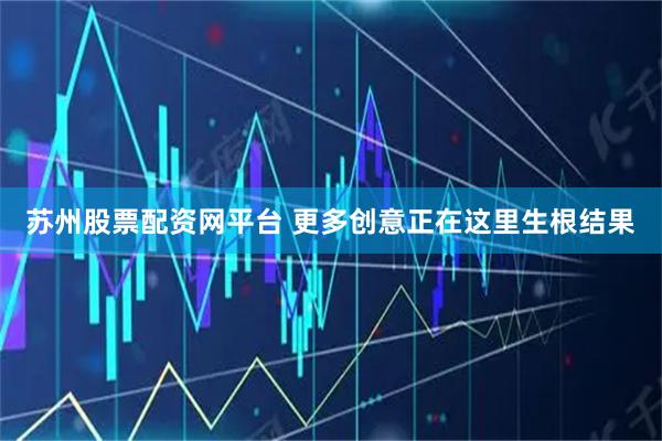 苏州股票配资网平台 更多创意正在这里生根结果