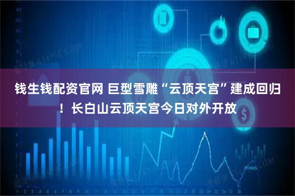 钱生钱配资官网 巨型雪雕“云顶天宫”建成回归！长白山云顶天宫今日对外开放