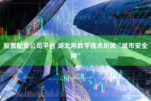 股票配资公司平台 湖北用数字技术织就“城市安全网”