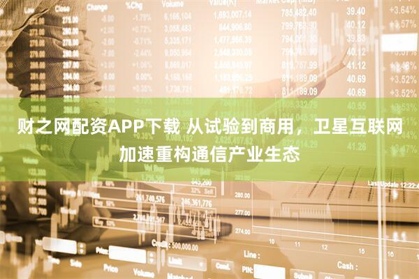财之网配资APP下载 从试验到商用，卫星互联网加速重构通信产业生态