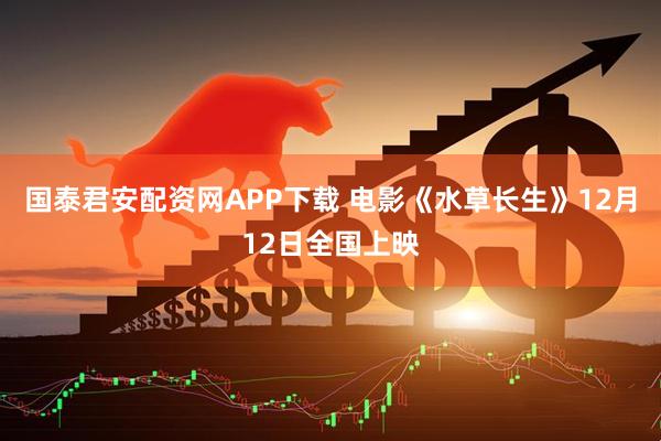 国泰君安配资网APP下载 电影《水草长生》12月12日全国上映