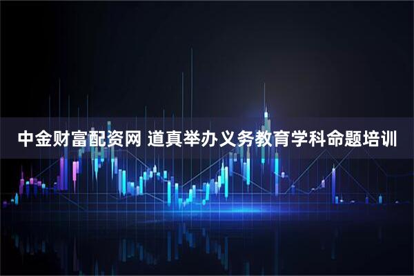 中金财富配资网 道真举办义务教育学科命题培训