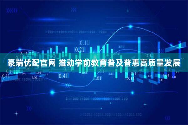 豪瑞优配官网 推动学前教育普及普惠高质量发展