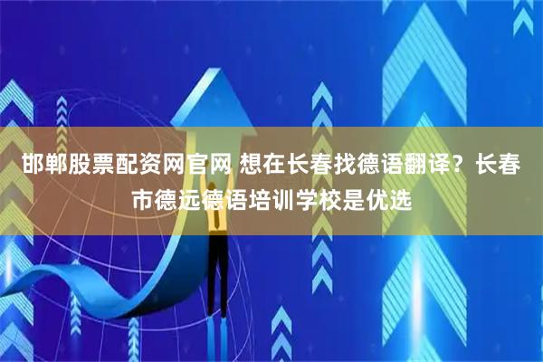 邯郸股票配资网官网 想在长春找德语翻译？长春市德远德语培训学校是优选