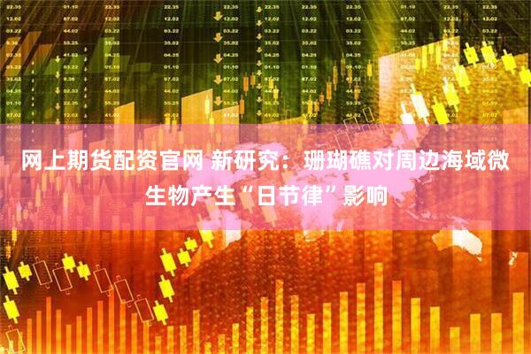 网上期货配资官网 新研究：珊瑚礁对周边海域微生物产生“日节律”影响