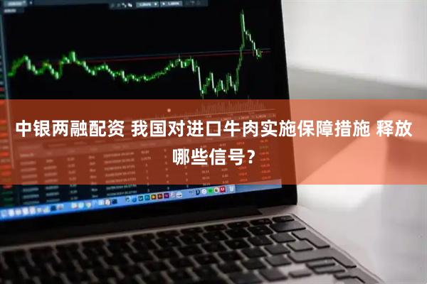 中银两融配资 我国对进口牛肉实施保障措施 释放哪些信号？