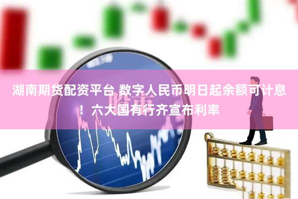 湖南期货配资平台 数字人民币明日起余额可计息！六大国有行齐宣布利率