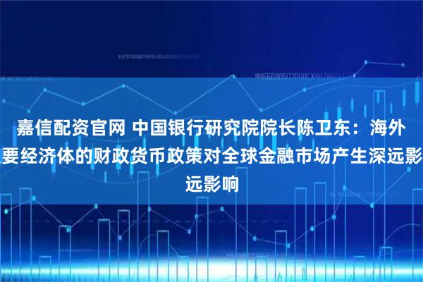 嘉信配资官网 中国银行研究院院长陈卫东：海外主要经济体的财政货币政策对全球金融市场产生深远影响