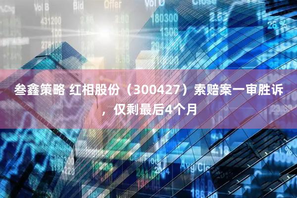 叁鑫策略 红相股份（300427）索赔案一审胜诉，仅剩最后4个月