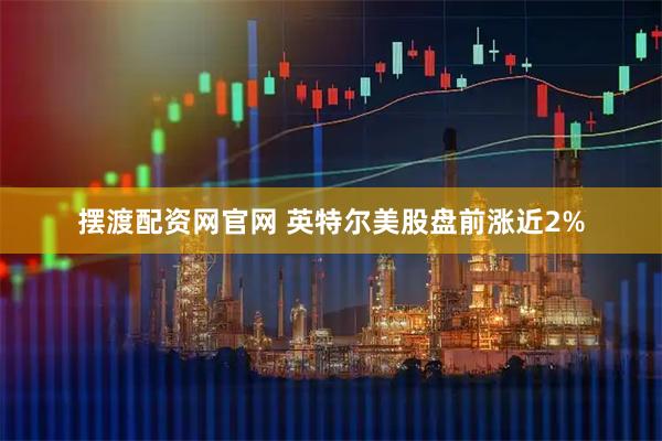 摆渡配资网官网 英特尔美股盘前涨近2%