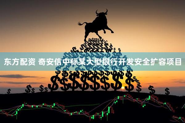 东方配资 奇安信中标某大型银行开发安全扩容项目