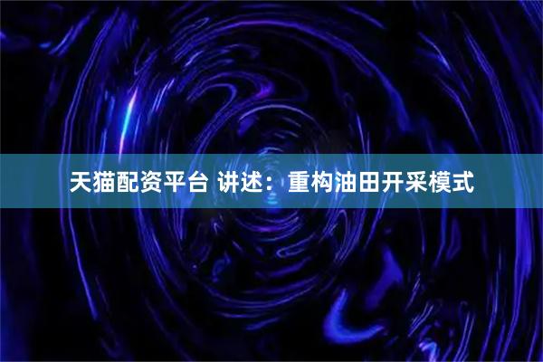 天猫配资平台 讲述：重构油田开采模式