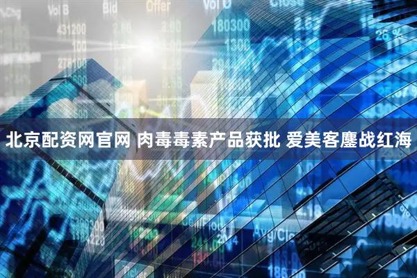 北京配资网官网 肉毒毒素产品获批 爱美客鏖战红海